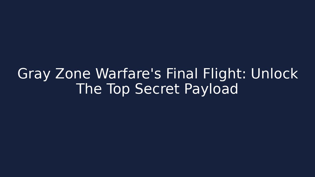 Gray Zone Warfare's Final Flight: Unlock The Top Secret Payload