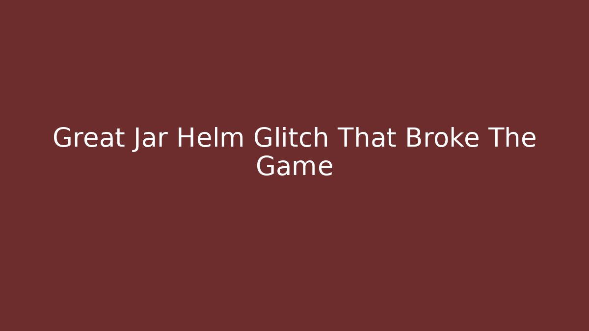 Great Jar Helm Glitch That Broke The Game