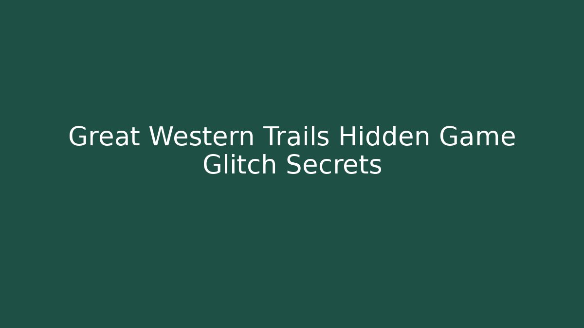 Great Western Trails Hidden Game Glitch Secrets