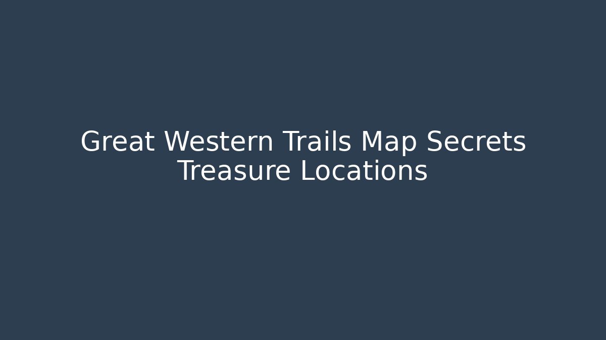 Great Western Trails Map Secrets Treasure Locations