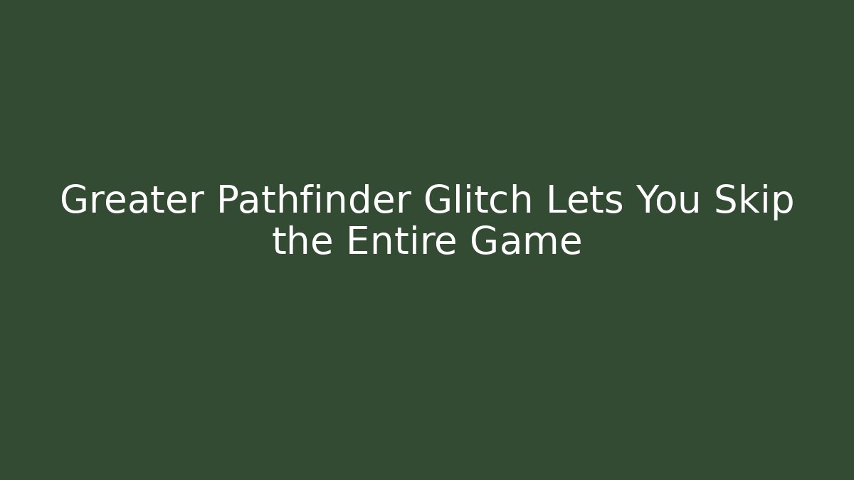 Greater Pathfinder Glitch Lets You Skip the Entire Game