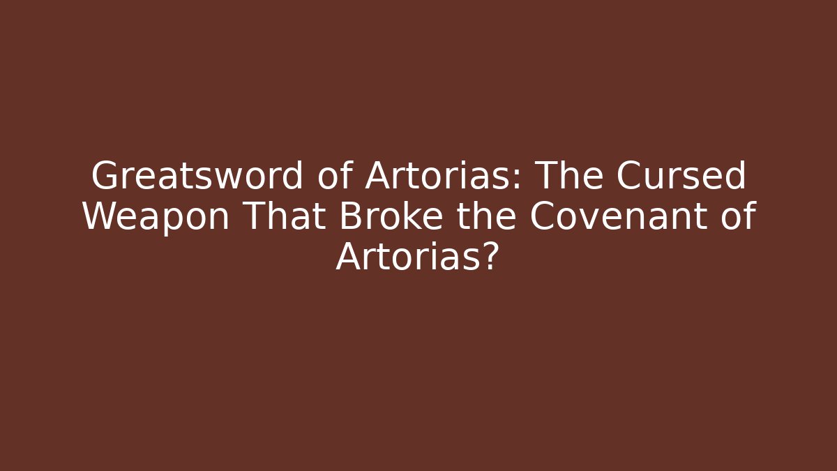 Greatsword of Artorias: The Cursed Weapon That Broke the Covenant of Artorias?