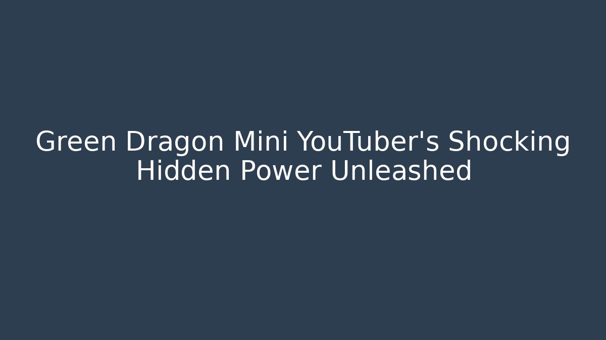 Green Dragon Mini YouTuber’s Shocking Hidden Power Unleashed