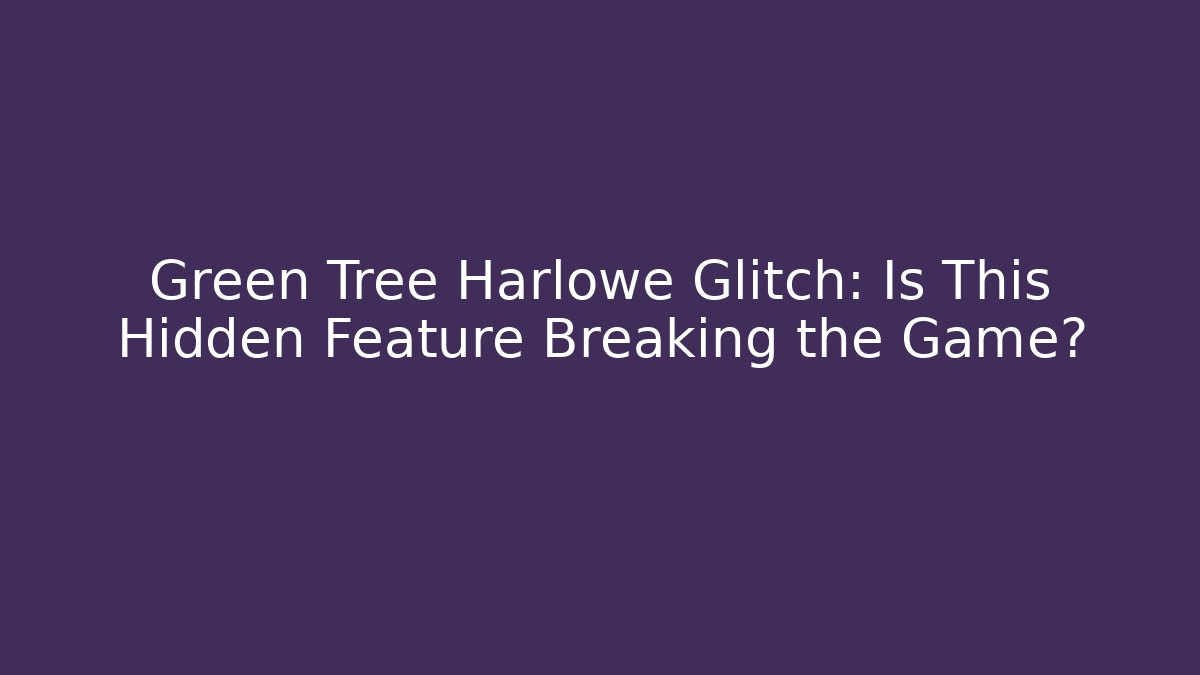 Green Tree Harlowe Glitch: Is This Hidden Feature Breaking the Game?