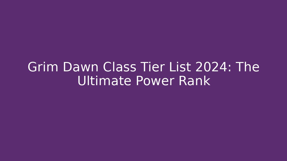 Grim Dawn Class Tier List 2024: The Ultimate Power Rank