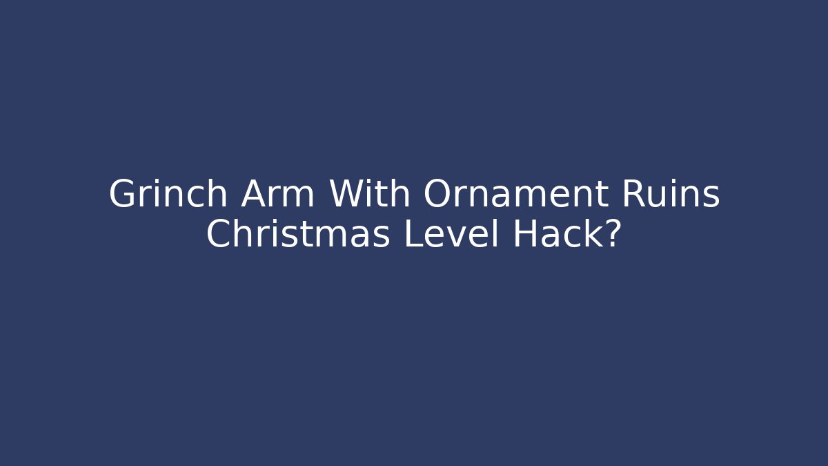 Grinch Arm With Ornament Ruins Christmas Level Hack?