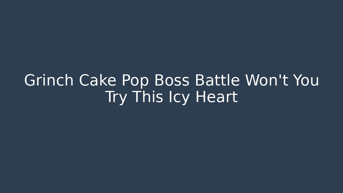 Grinch Cake Pop Boss Battle Won't You Try This Icy Heart