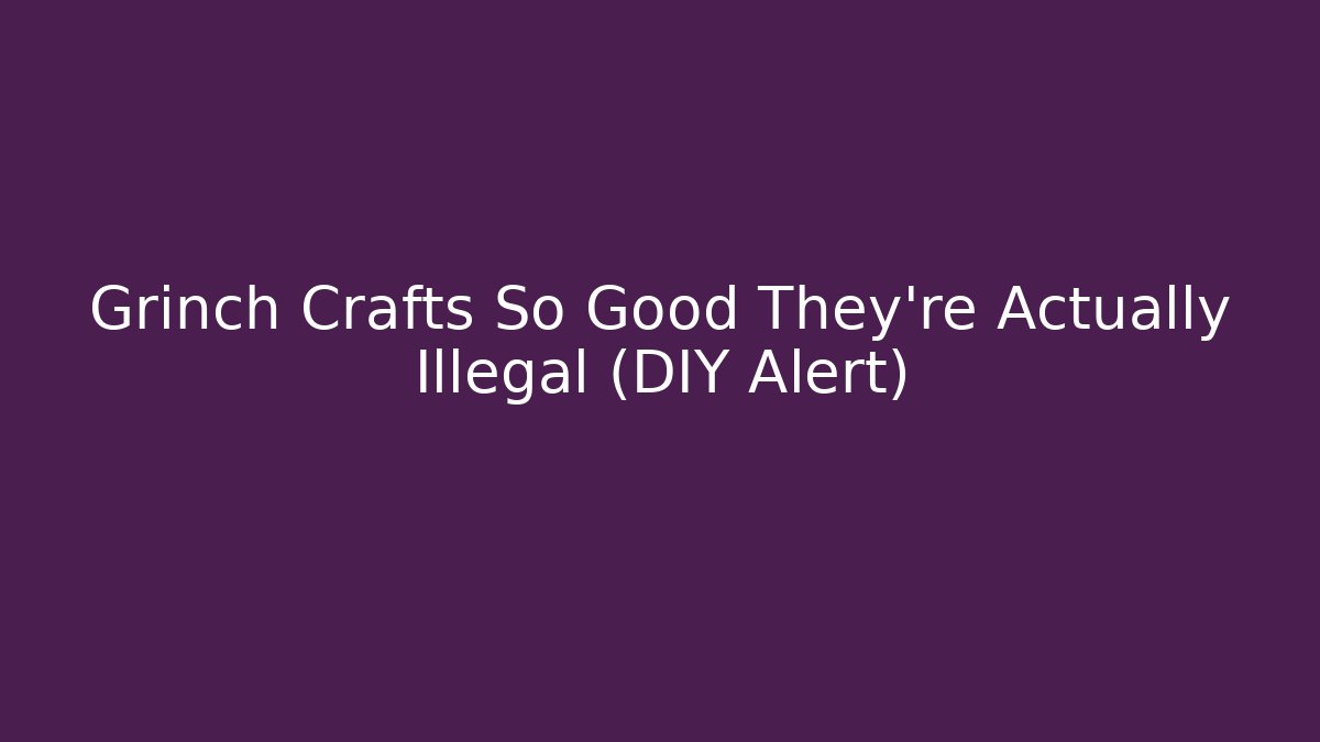 Grinch Crafts So Good They’re Actually Illegal (DIY Alert)