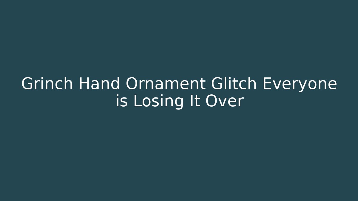 Grinch Hand Ornament Glitch Everyone is Losing It Over