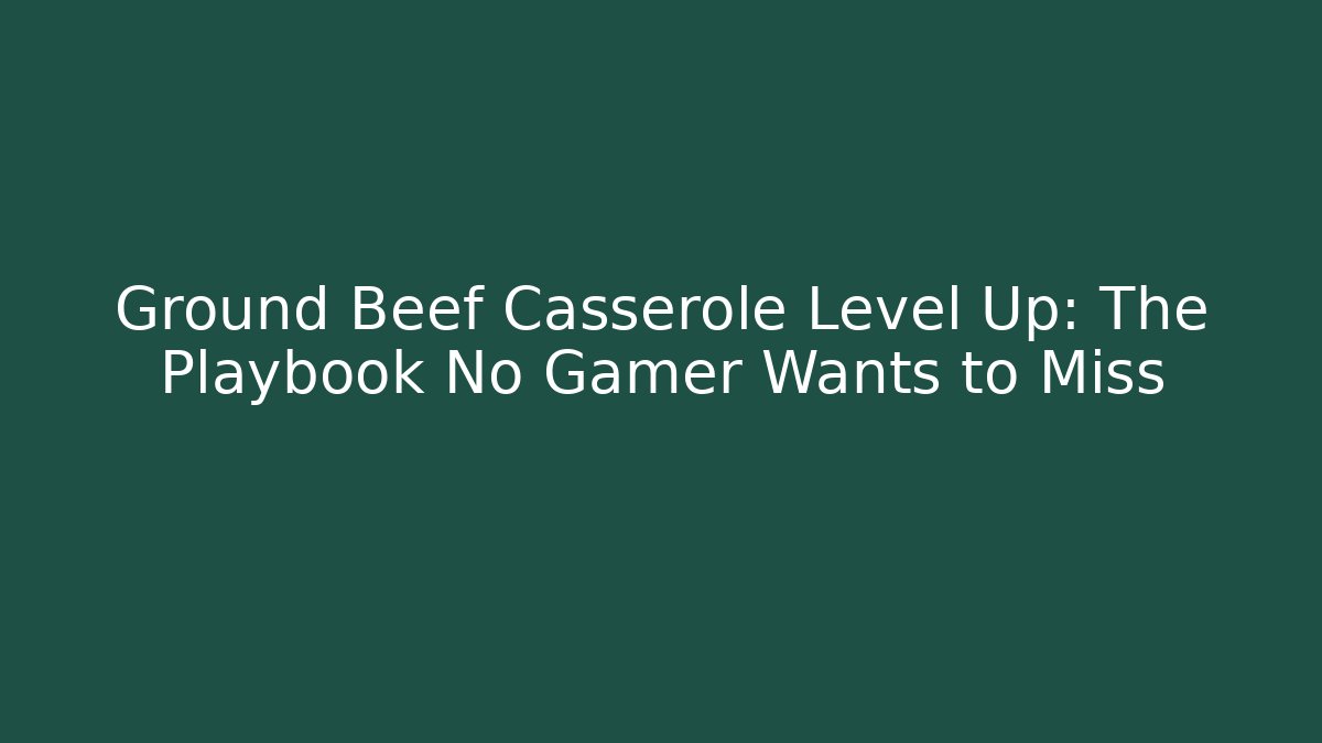 Ground Beef Casserole Level Up: The Playbook No Gamer Wants to Miss