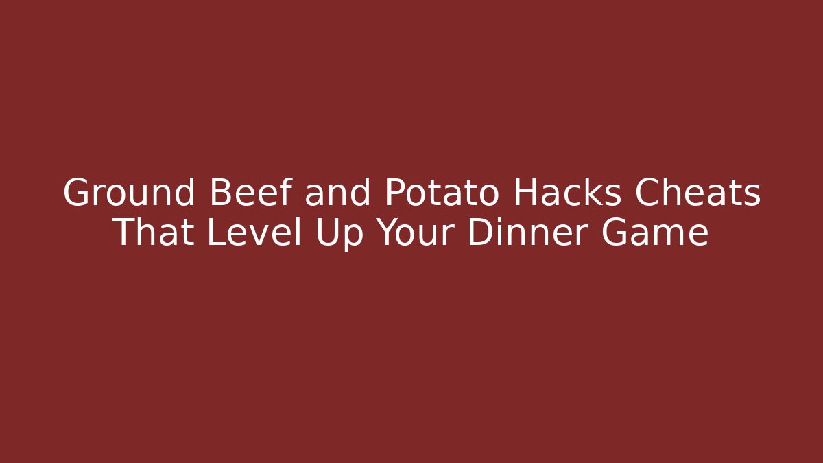 Ground Beef and Potato Hacks Cheats That Level Up Your Dinner Game