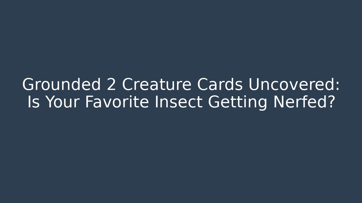 Grounded 2 Creature Cards Uncovered: Is Your Favorite Insect Getting Nerfed? - Felix Cat Insurance