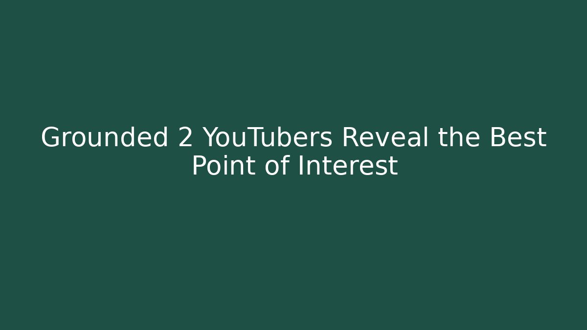 Grounded 2 YouTubers Reveal the Best Point of Interest