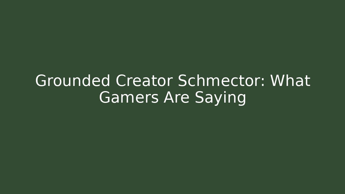 Grounded Creator Schmector: What Gamers Are Saying