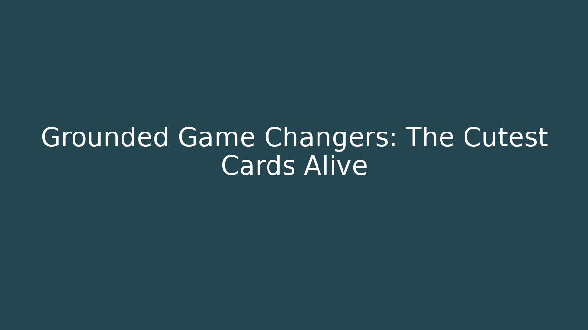 Grounded Game Changers: The Cutest Cards Alive
