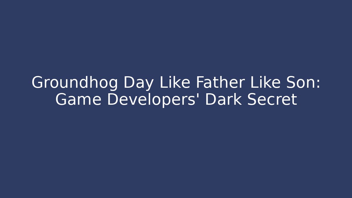 Groundhog Day Like Father Like Son: Game Developers' Dark Secret