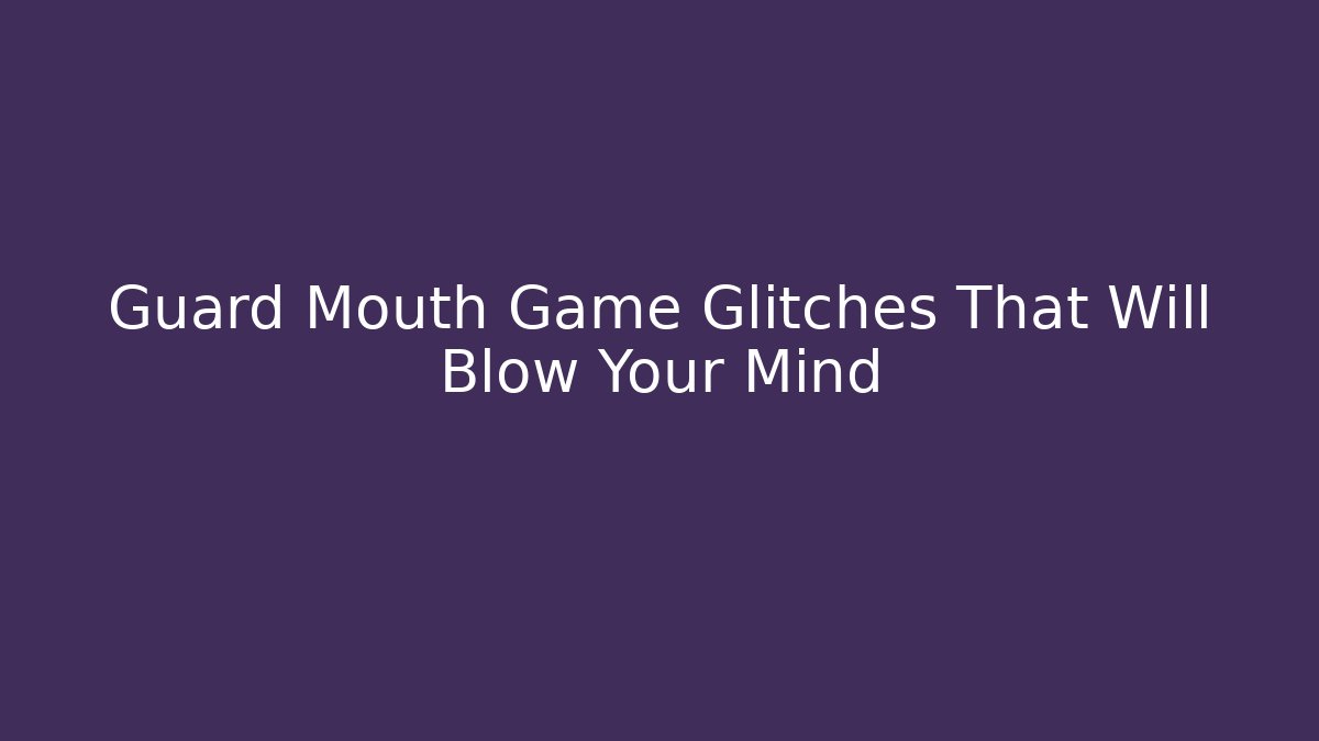 Guard Mouth Game Glitches That Will Blow Your Mind