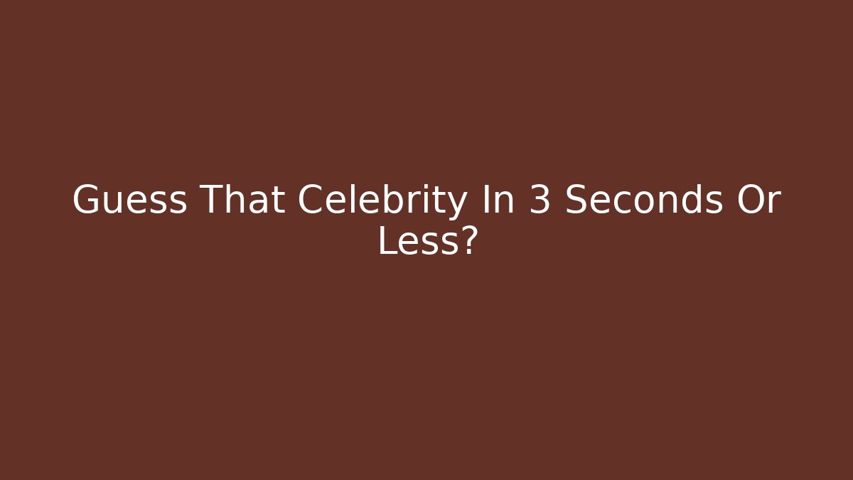 Guess That Celebrity In 3 Seconds Or Less?