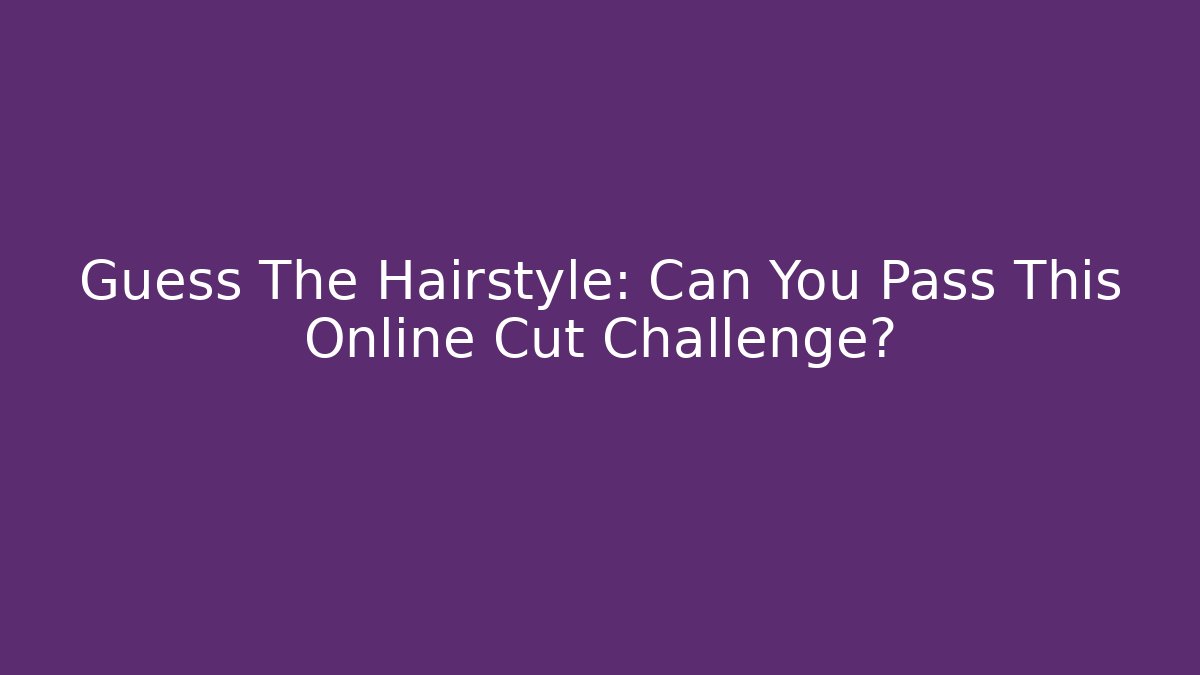 Guess The Hairstyle: Can You Pass This Online Cut Challenge?