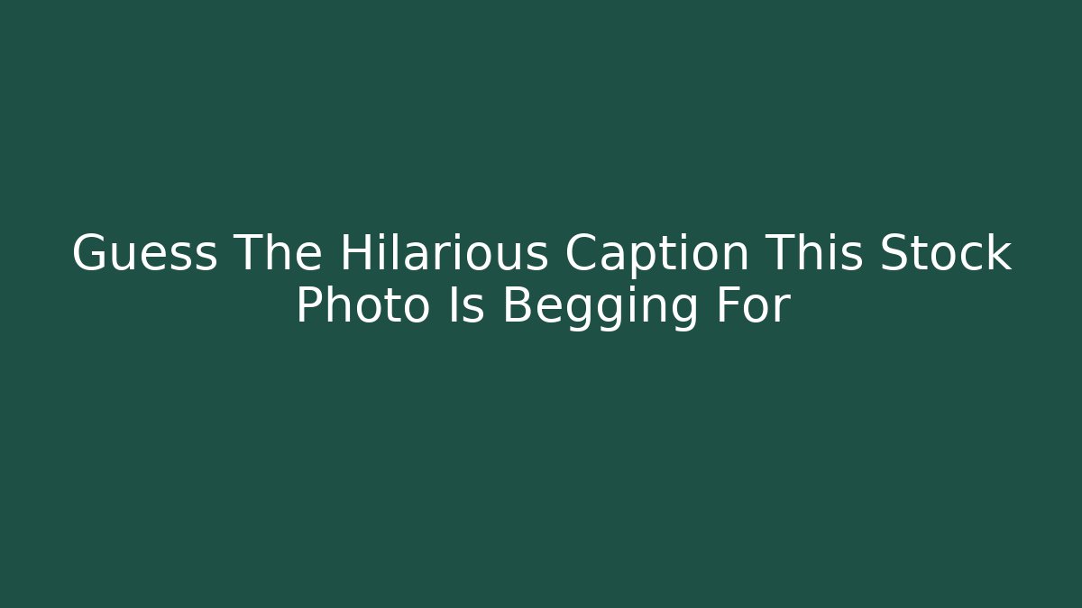 Guess The Hilarious Caption This Stock Photo Is Begging For