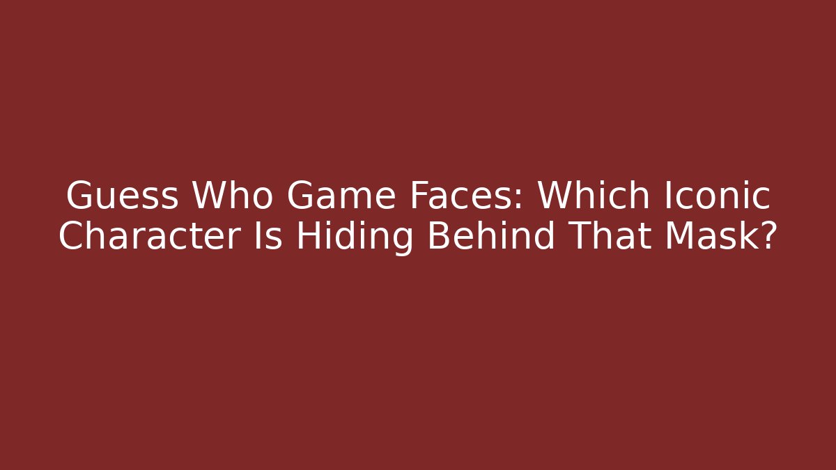 Guess Who Game Faces: Which Iconic Character Is Hiding Behind That Mask?