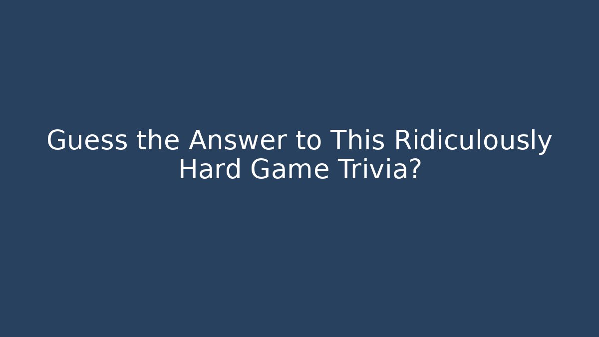 Guess the Answer to This Ridiculously Hard Game Trivia?