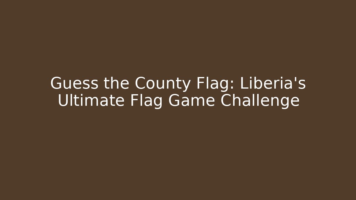 Guess the County Flag: Liberia's Ultimate Flag Game Challenge