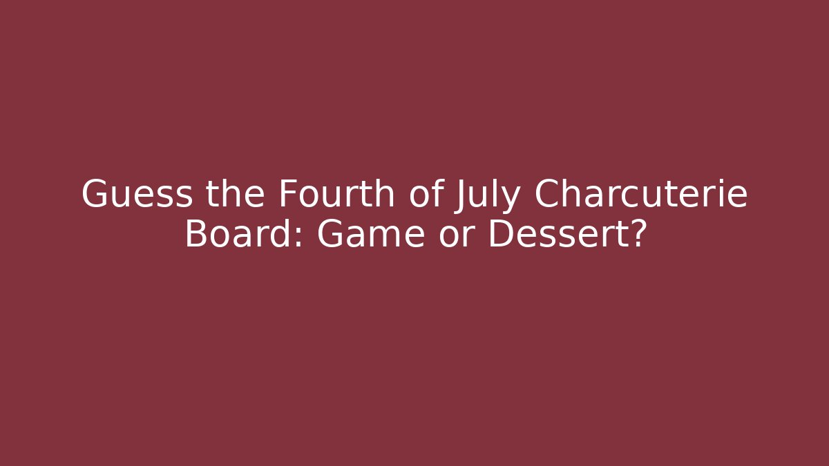 Guess the Fourth of July Charcuterie Board: Game or Dessert?