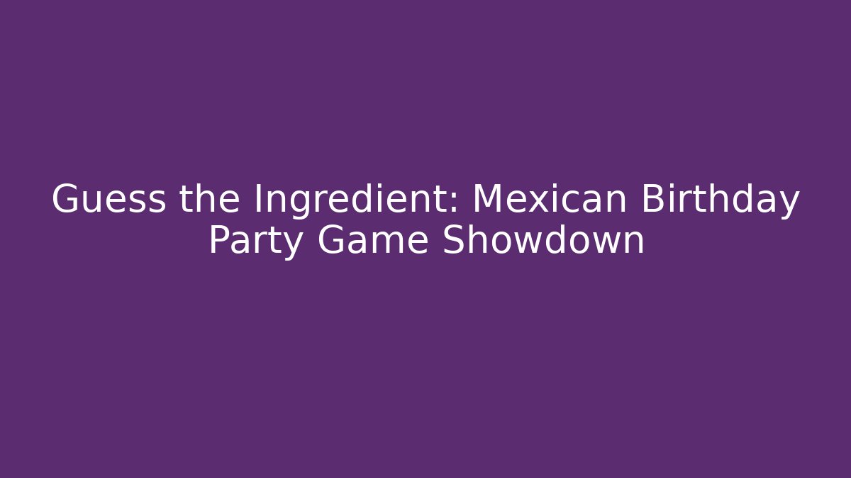 Guess the Ingredient: Mexican Birthday Party Game Showdown