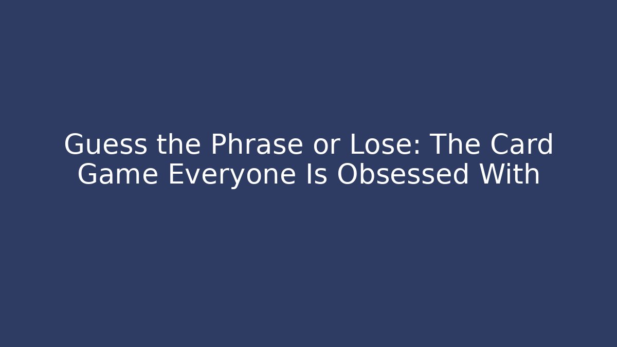 Guess the Phrase or Lose: The Card Game Everyone Is Obsessed With