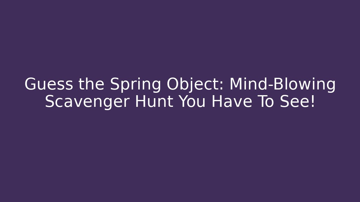 Guess the Spring Object: Mind-Blowing Scavenger Hunt You Have To See!