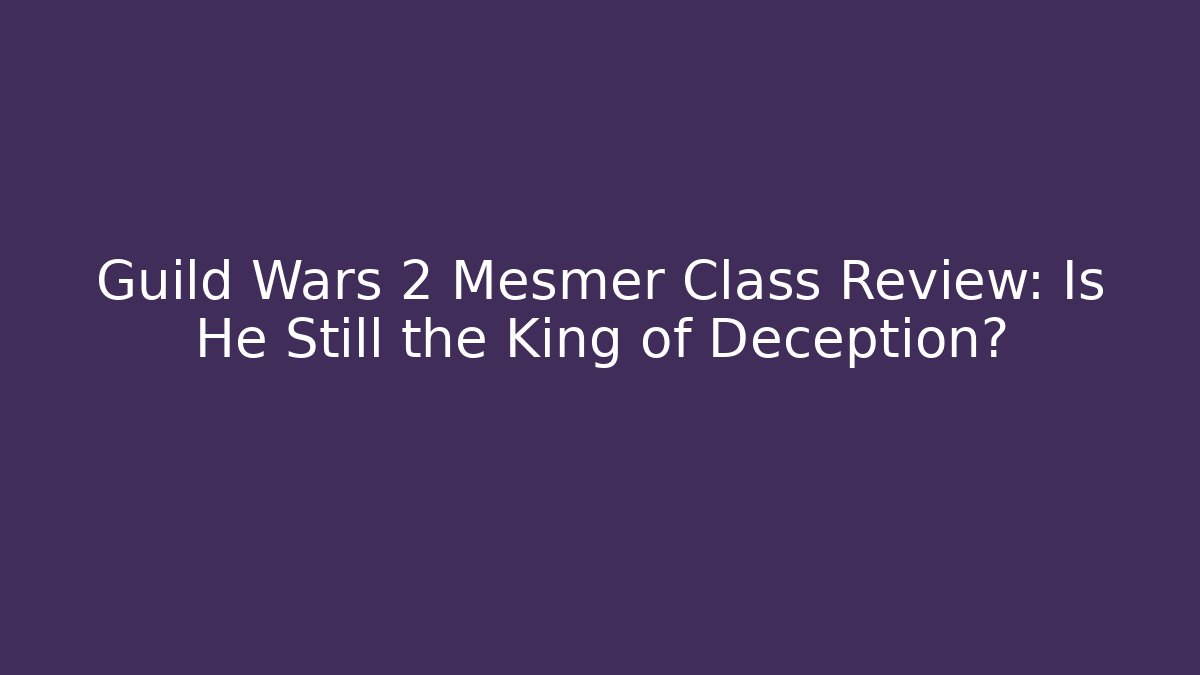 Guild Wars 2 Mesmer Class Review: Is He Still the King of Deception?
