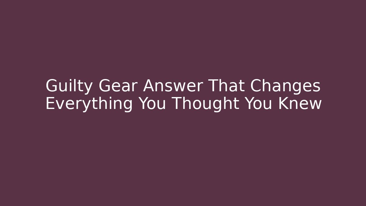 Guilty Gear Answer That Changes Everything You Thought You Knew