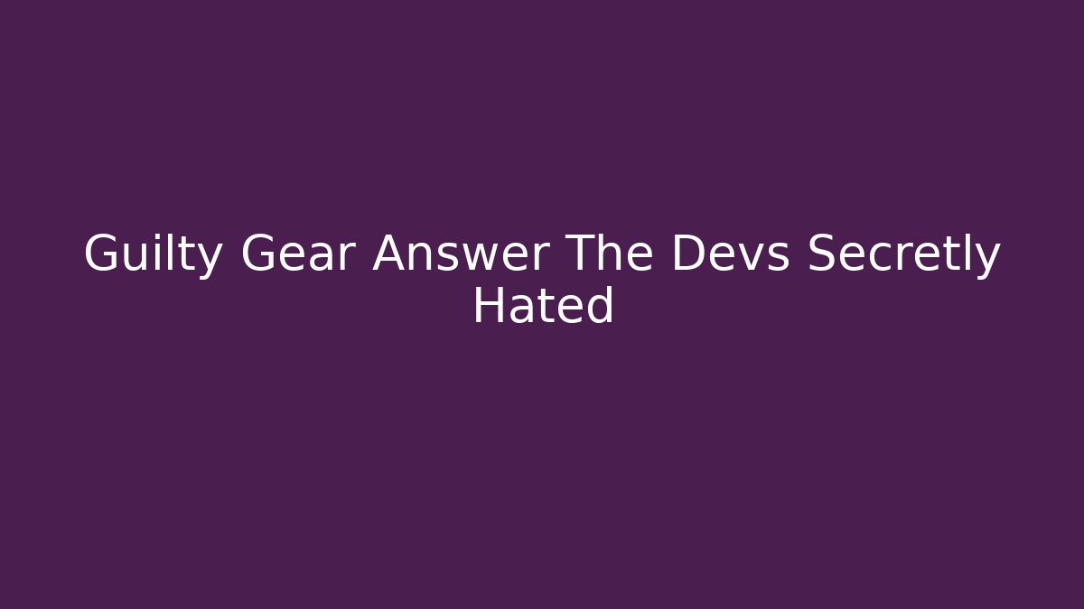 Guilty Gear Answer The Devs Secretly Hated