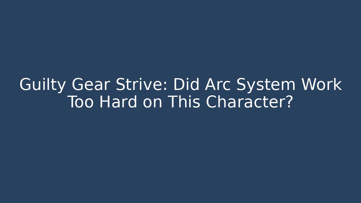 Guilty Gear Strive: Did Arc System Work Too Hard on This Character?