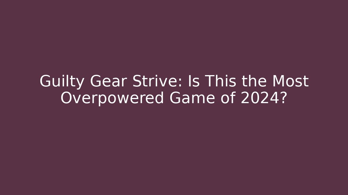 Guilty Gear Strive: Is This the Most Overpowered Game of 2024?