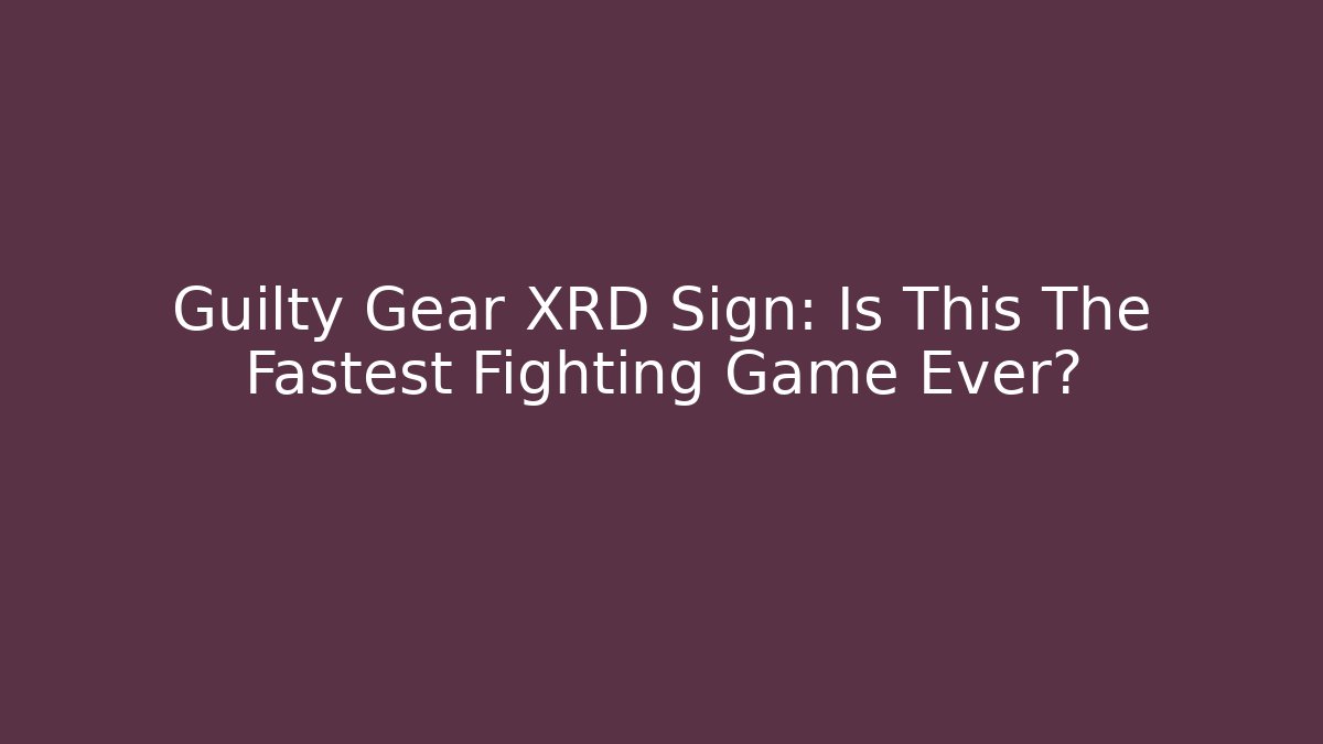 Guilty Gear XRD Sign: Is This The Fastest Fighting Game Ever? - Felix Cat Insurance