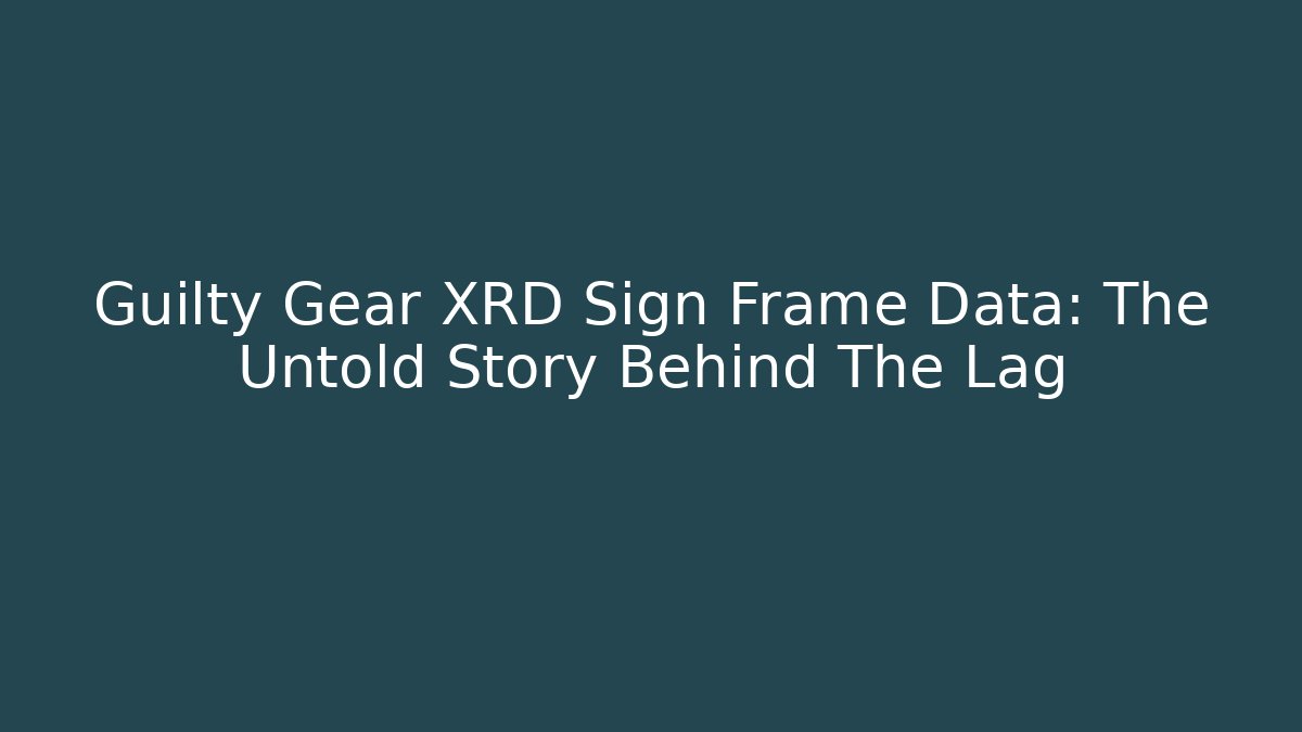 Guilty Gear XRD Sign Frame Data: The Untold Story Behind The Lag