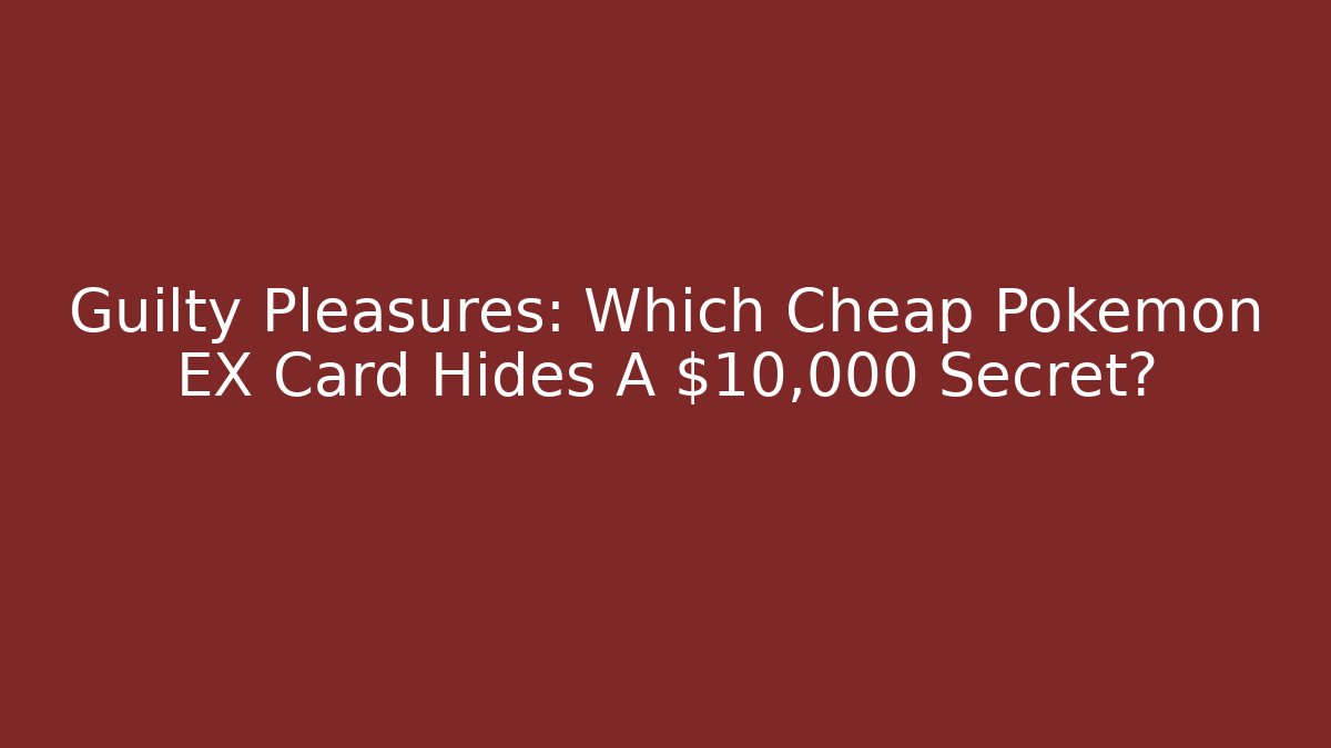 Guilty Pleasures: Which Cheap Pokémon EX Card Hides A $10,000 Secret?