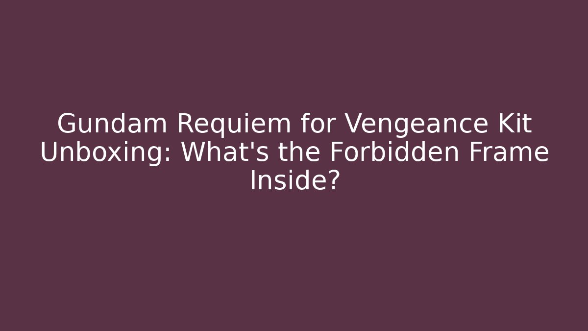 Gundam Requiem for Vengeance Kit Unboxing: What’s the Forbidden Frame Inside?