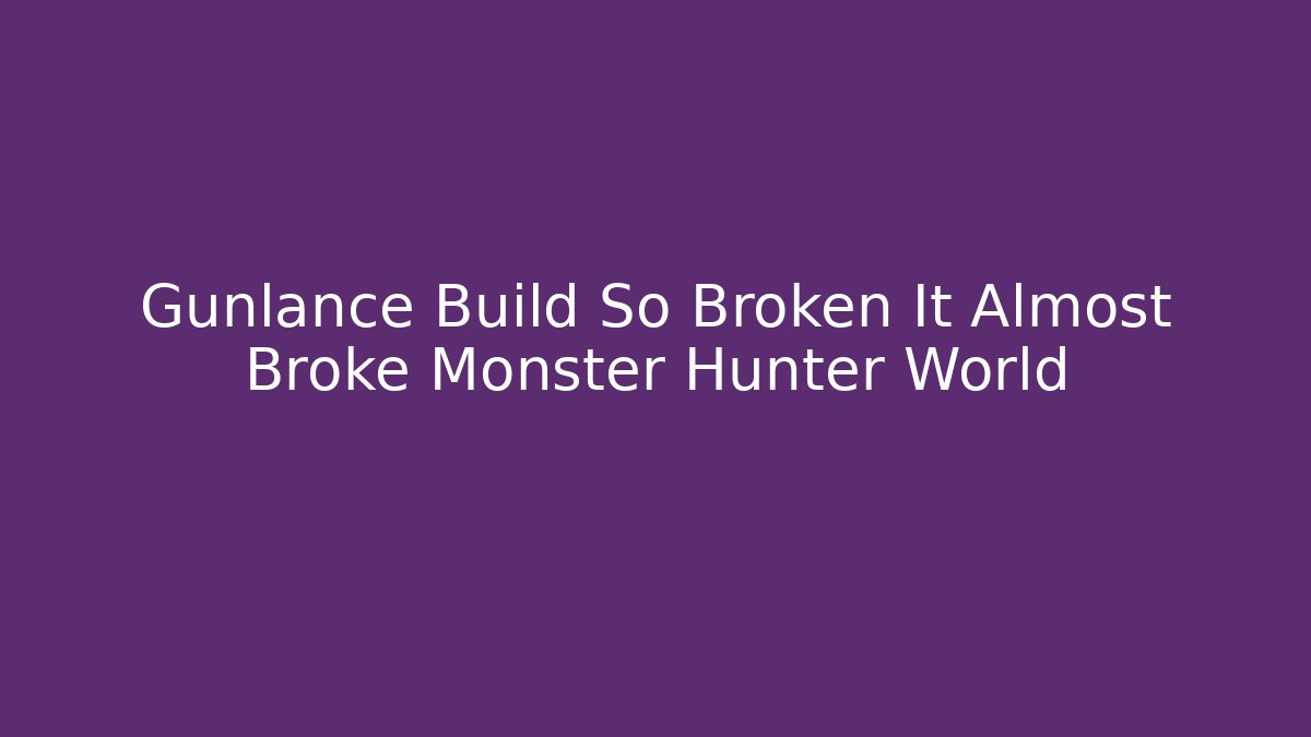Gunlance Build So Broken It Almost Broke Monster Hunter World