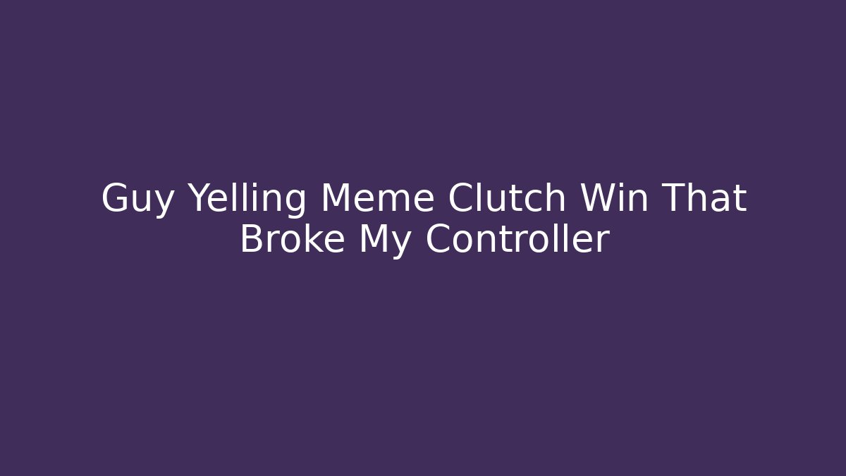 Guy Yelling Meme Clutch Win That Broke My Controller