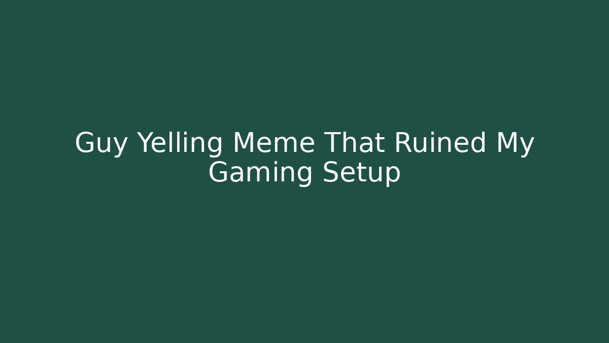 Guy Yelling Meme That Ruined My Gaming Setup