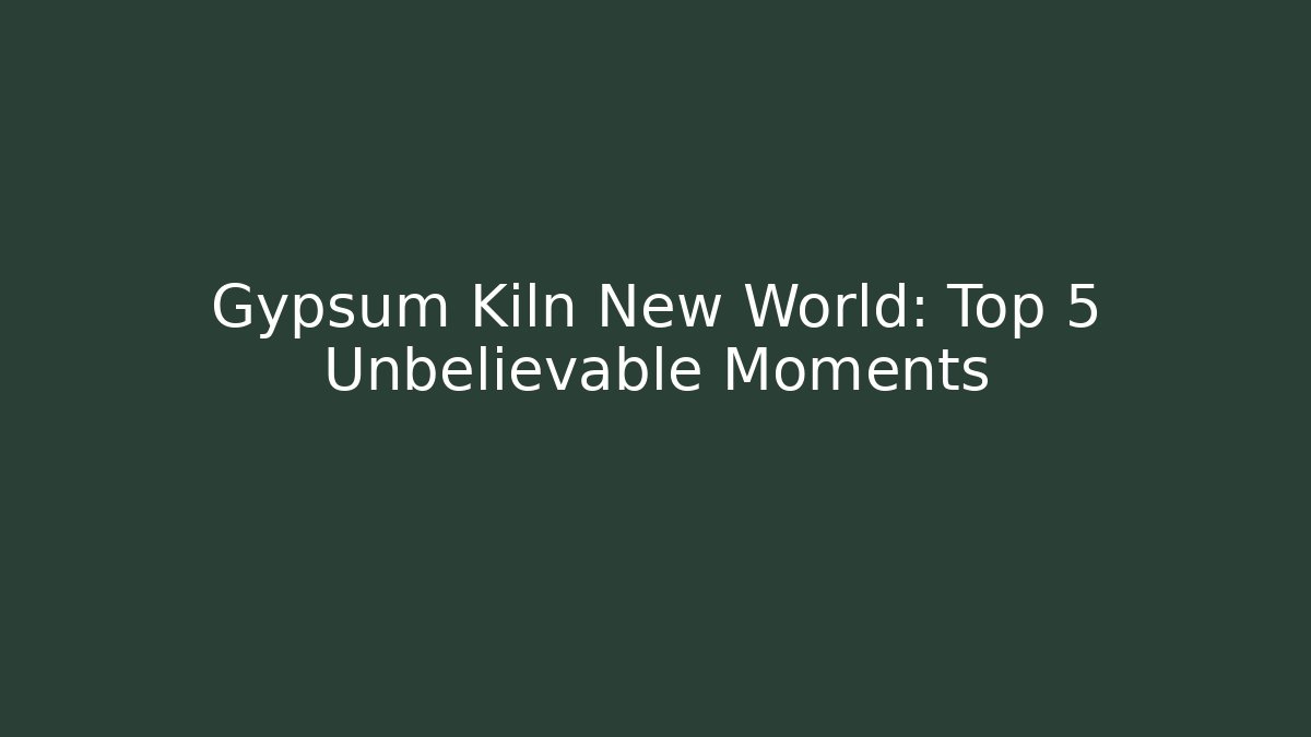 Gypsum Kiln New World: Top 5 Unbelievable Moments