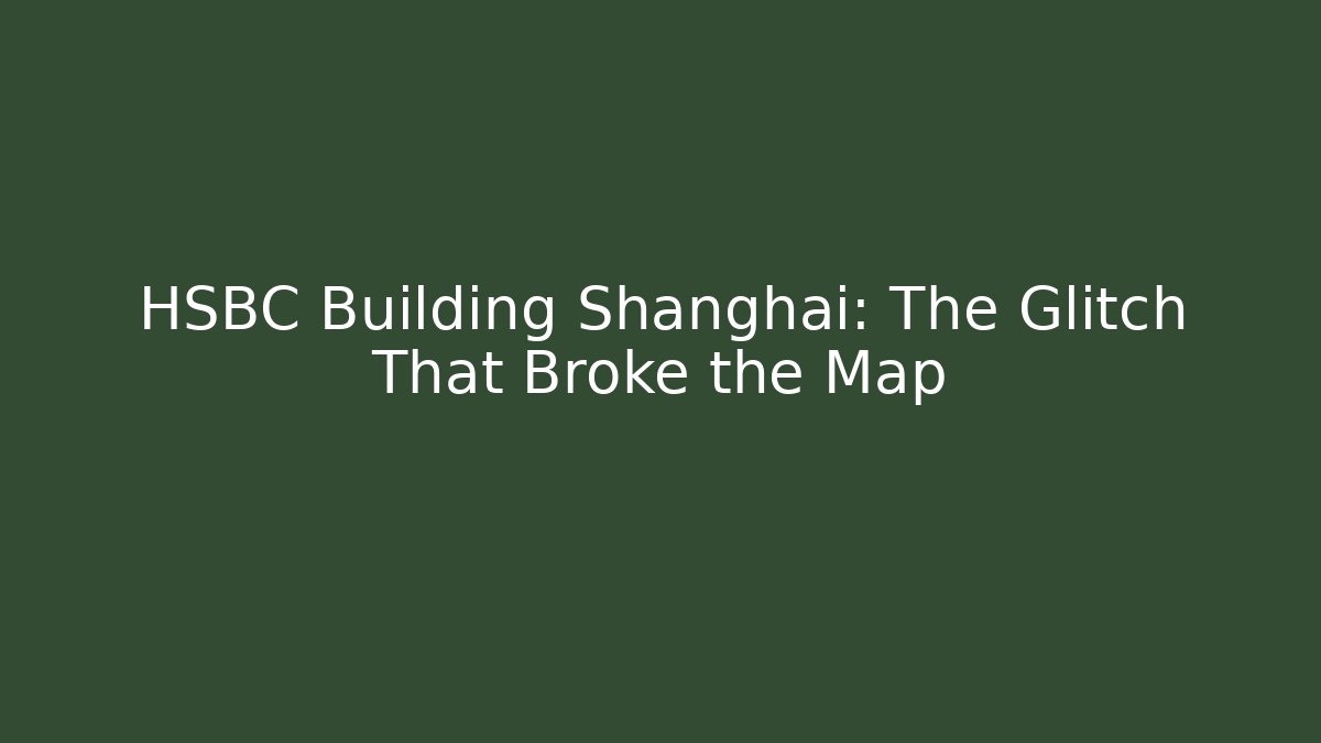 HSBC Building Shanghai: The Glitch That Broke the Map