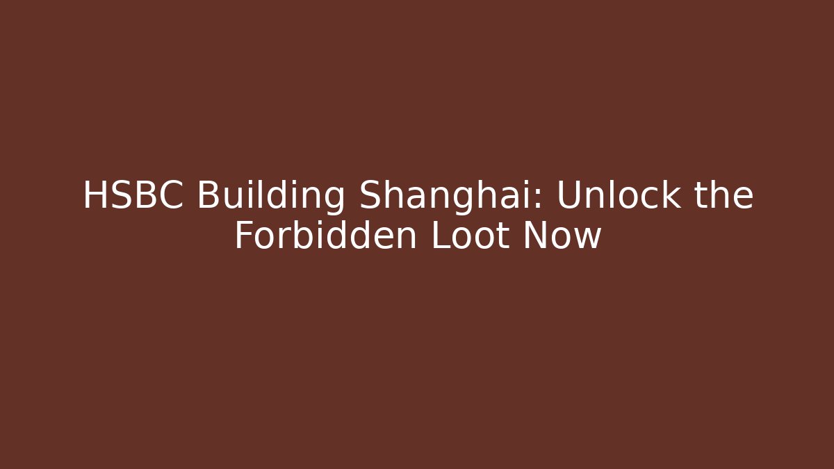 HSBC Building Shanghai: Unlock the Forbidden Loot Now