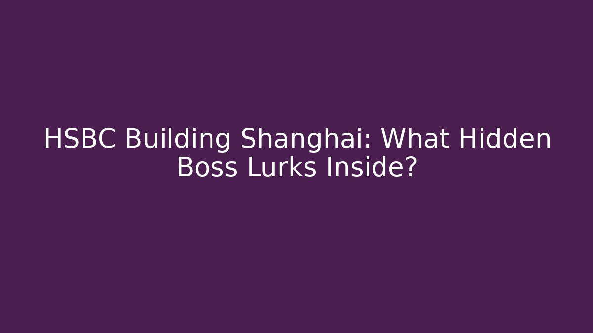 HSBC Building Shanghai: What Hidden Boss Lurks Inside?