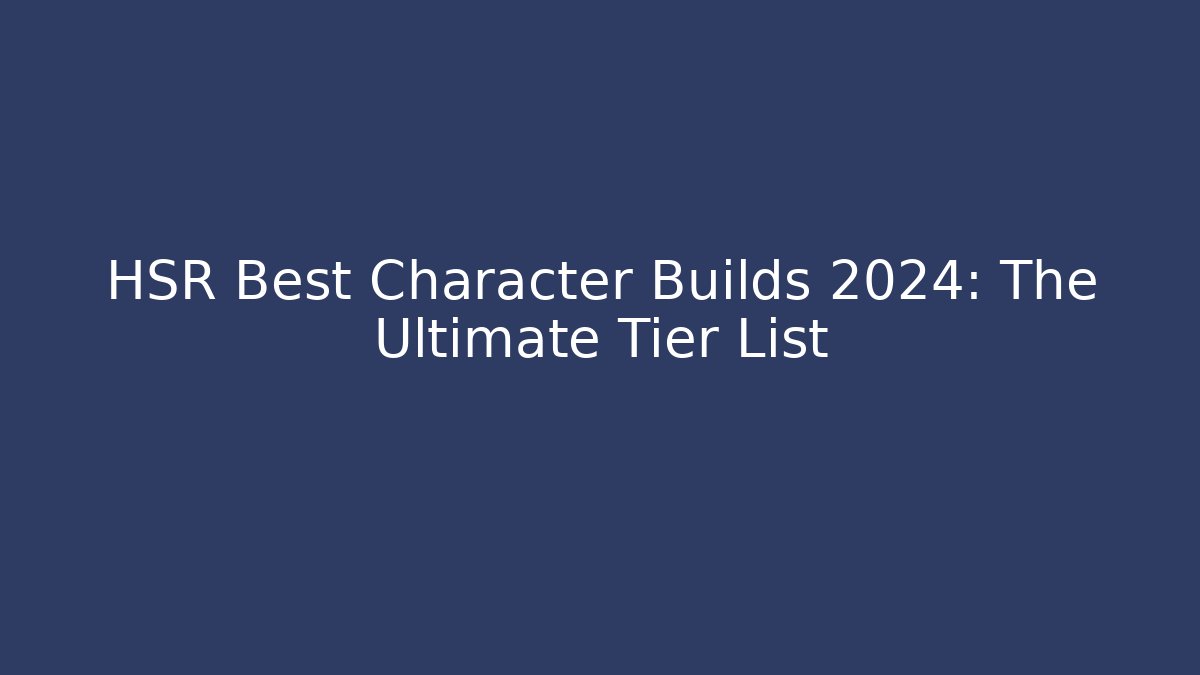 HSR Best Character Builds 2024: The Ultimate Tier List