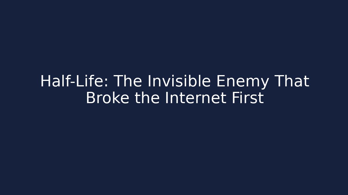 Half-Life: The Invisible Enemy That Broke the Internet First