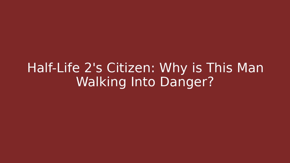 Half-Life 2's Citizen: Why is This Man Walking Into Danger?